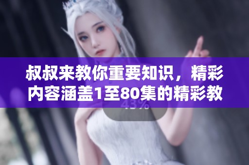 叔叔来教你重要知识，精彩内容涵盖1至80集的精彩教育分享