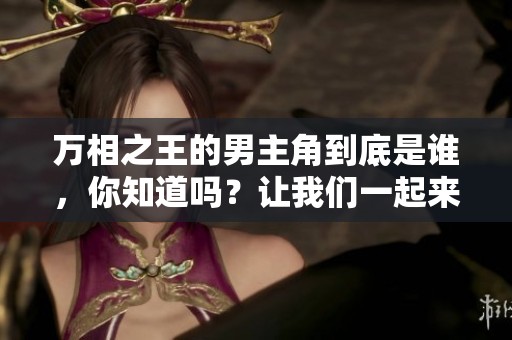 万相之王的男主角到底是谁，你知道吗？让我们一起来揭晓这个秘密吧！