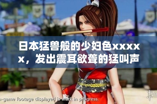 日本猛兽般的少妇色xxxxx，发出震耳欲聋的猛叫声让人惊艳