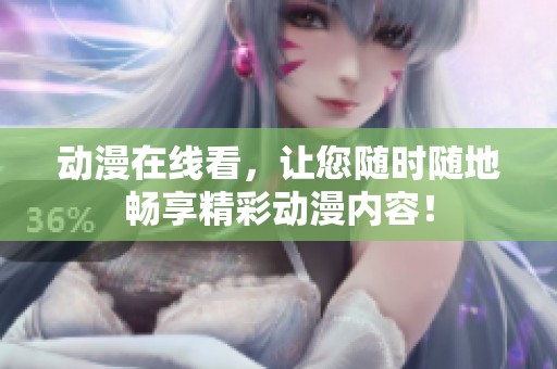 动漫在线看，让您随时随地畅享精彩动漫内容！