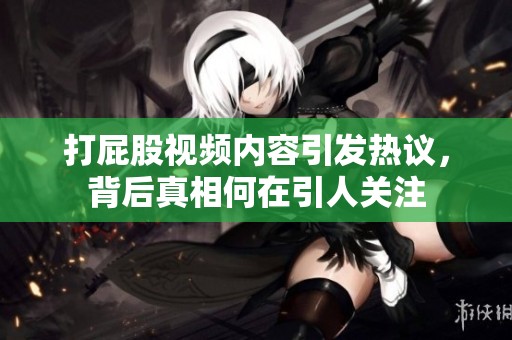 打屁股视频内容引发热议，背后真相何在引人关注