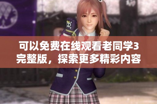 可以免费在线观看老同学3完整版，探索更多精彩内容尽在中国重磅发布
