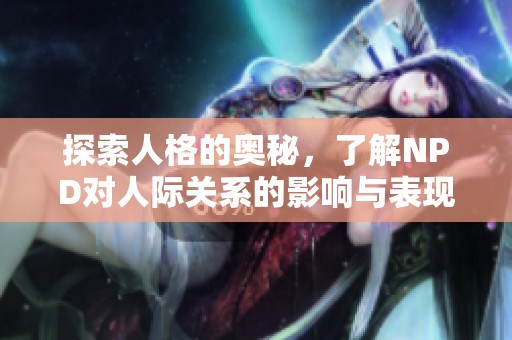 探索人格的奥秘，了解NPD对人际关系的影响与表现