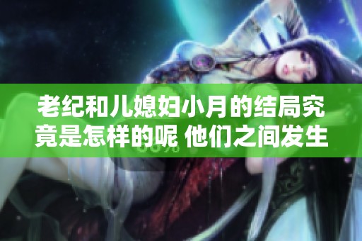 老纪和儿媳妇小月的结局究竟是怎样的呢 他们之间发生了什么故事