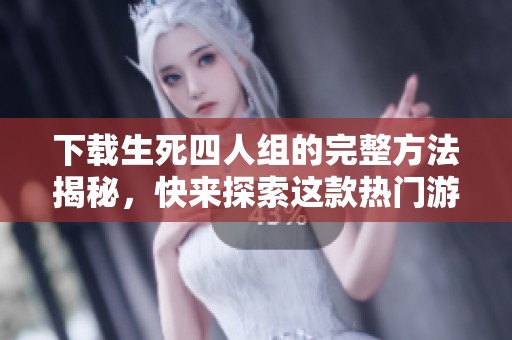 下载生死四人组的完整方法揭秘，快来探索这款热门游戏！