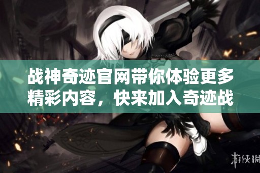 战神奇迹官网带你体验更多精彩内容，快来加入奇迹战神的世界吧！