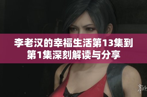 李老汉的幸福生活第13集到第1集深刻解读与分享