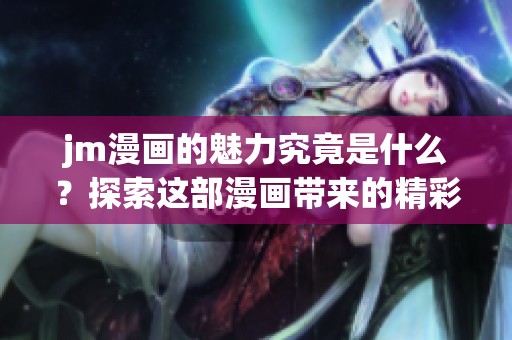 jm漫画的魅力究竟是什么？探索这部漫画带来的精彩故事和深刻意义。