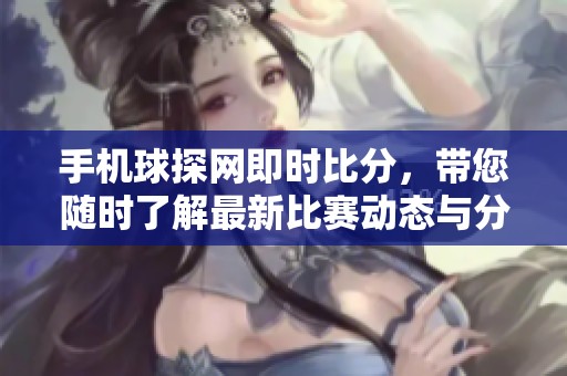 手机球探网即时比分，带您随时了解最新比赛动态与分数信息