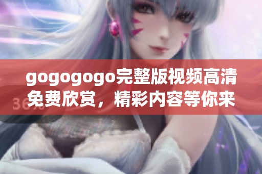 gogogogo完整版视频高清免费欣赏，精彩内容等你来体验！