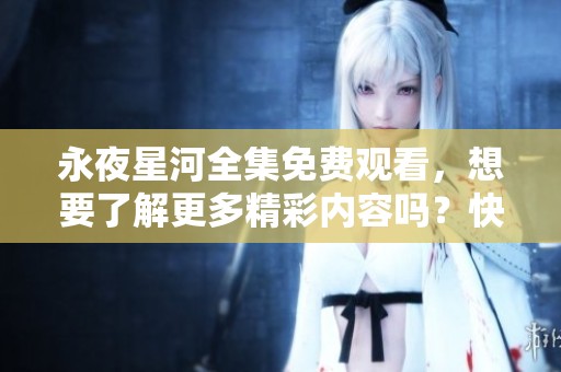 永夜星河全集免费观看，想要了解更多精彩内容吗？快来观看吧！