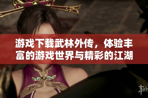 游戏下载武林外传，体验丰富的游戏世界与精彩的江湖故事