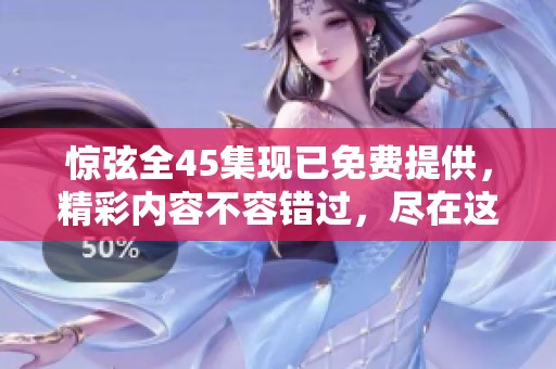 惊弦全45集现已免费提供，精彩内容不容错过，尽在这里！