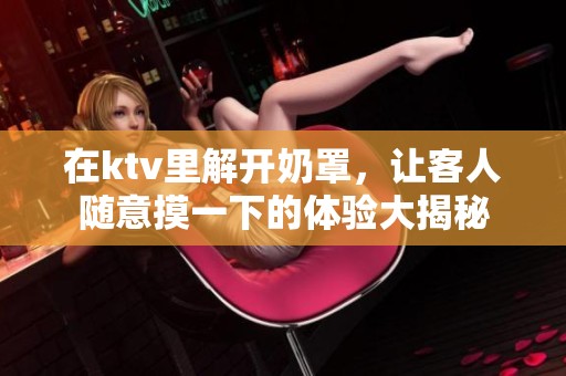 在ktv里解开奶罩，让客人随意摸一下的体验大揭秘