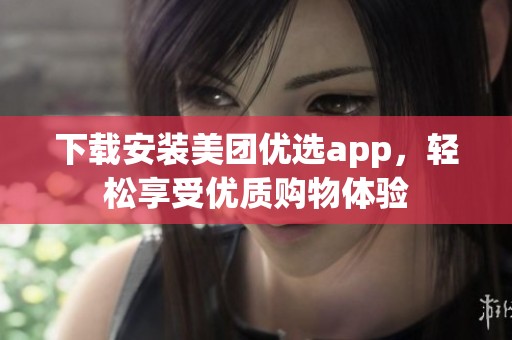 下载安装美团优选app，轻松享受优质购物体验