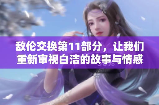 敌伦交换第11部分，让我们重新审视白洁的故事与情感转折