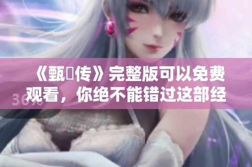 《甄嬛传》完整版可以免费观看，你绝不能错过这部经典剧集
