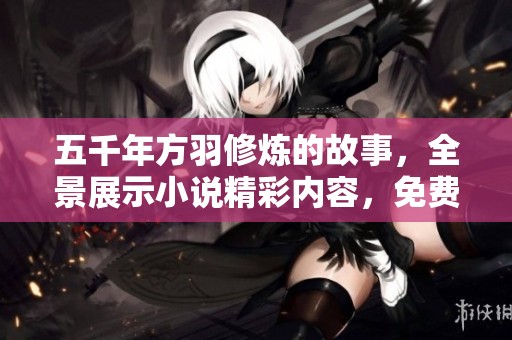 五千年方羽修炼的故事，全景展示小说精彩内容，免费阅读等你来探索！