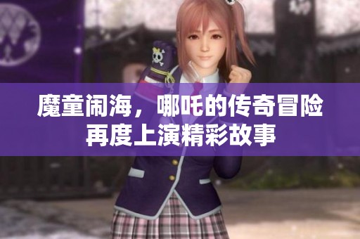 魔童闹海，哪吒的传奇冒险再度上演精彩故事