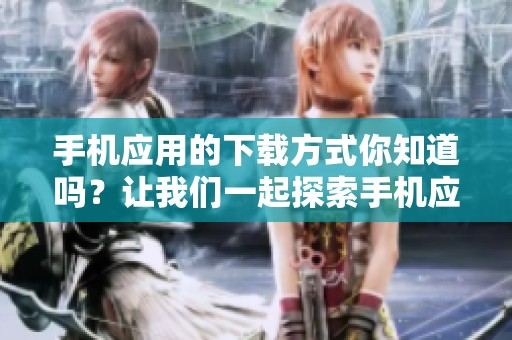 手机应用的下载方式你知道吗？让我们一起探索手机应用下载的攻略与技巧。