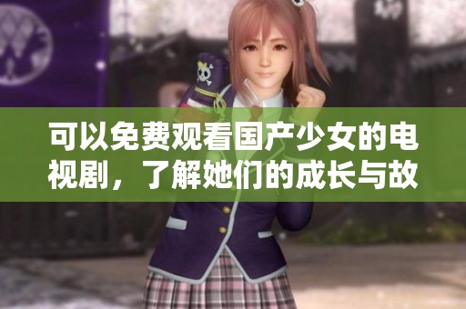 可以免费观看国产少女的电视剧，了解她们的成长与故事。