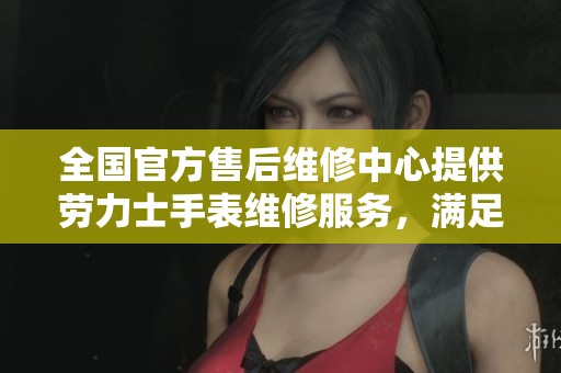 全国官方售后维修中心提供劳力士手表维修服务，满足您的专业需求