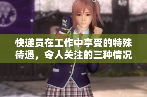 快递员在工作中享受的特殊待遇，令人关注的三种情况