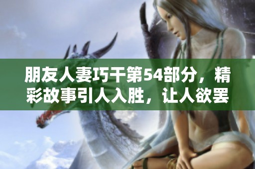 朋友人妻巧干第54部分，精彩故事引人入胜，让人欲罢不能的情节解析