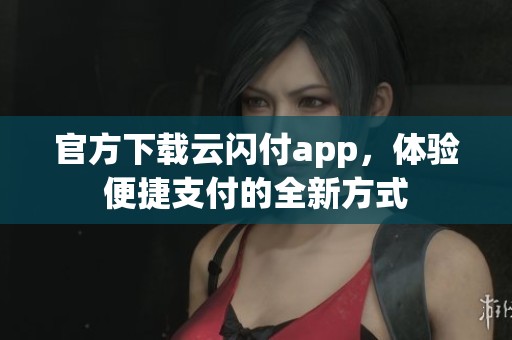 官方下载云闪付app，体验便捷支付的全新方式