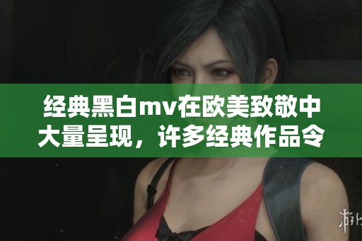 经典黑白mv在欧美致敬中大量呈现，许多经典作品令人怀念和欣赏
