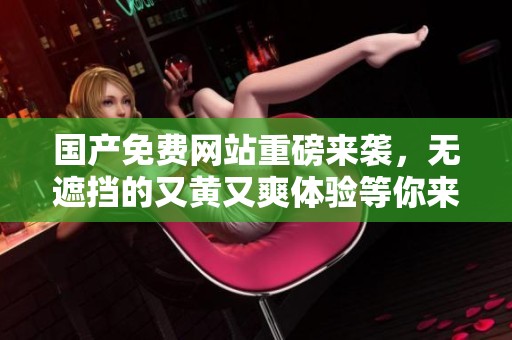 国产免费网站重磅来袭，无遮挡的又黄又爽体验等你来享受！