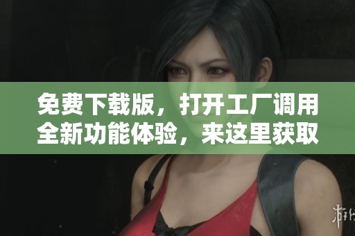 免费下载版，打开工厂调用全新功能体验，来这里获取吧！
