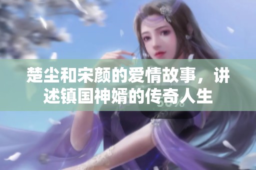 楚尘和宋颜的爱情故事，讲述镇国神婿的传奇人生