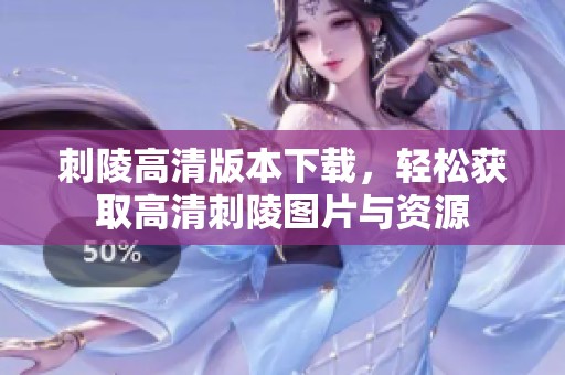 刺陵高清版本下载，轻松获取高清刺陵图片与资源