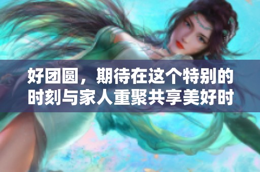 好团圆，期待在这个特别的时刻与家人重聚共享美好时光