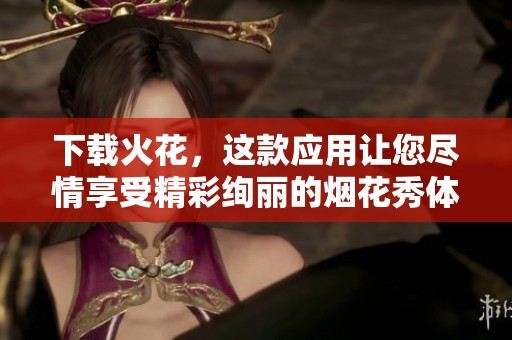下载火花，这款应用让您尽情享受精彩绚丽的烟花秀体验
