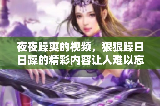 **躁爽的视频，**躁**躁的精彩内容让人难以忘怀
