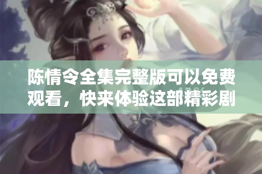 陈情令全集完整版可以免费观看，快来体验这部精彩剧集吧！