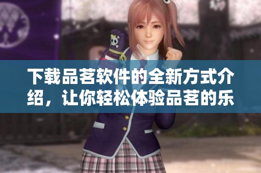 下载品茗软件的全新方式介绍，让你轻松体验品茗的乐趣