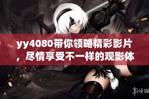 yy4080带你领略精彩影片，尽情享受不一样的观影体验