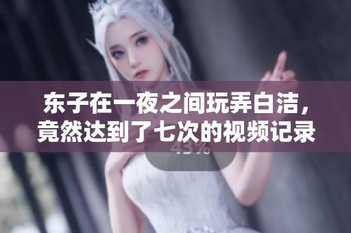 东子在一夜之间玩弄白洁，竟然达到了七次的视频记录