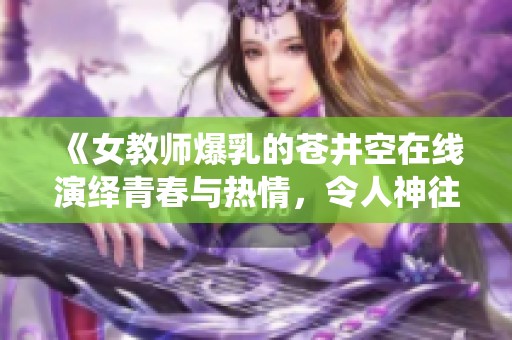 《女教师爆乳的苍井空在线演绎青春与热情，令人神往不已》