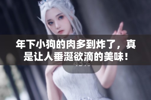 年下小狗的肉多到炸了，真是让人垂涎欲滴的美味！