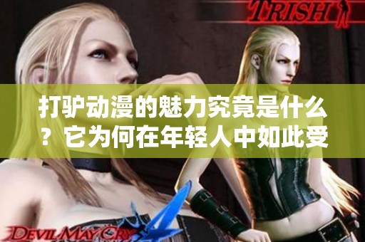 打驴动漫的魅力究竟是什么？它为何在年轻人中如此受欢迎呢