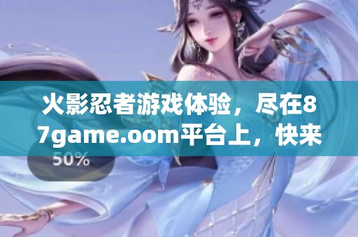 火影忍者游戏体验，尽在87game.oom平台上，快来一起冒险吧！
