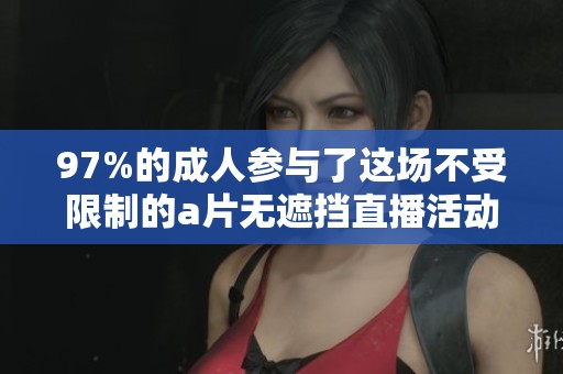 97%的**参与了这场不受限制的**无遮挡直播活动