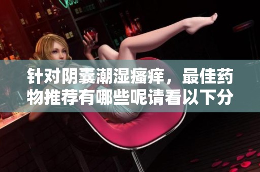 针对阴囊潮湿瘙痒，最佳药物推荐有哪些呢请看以下分析