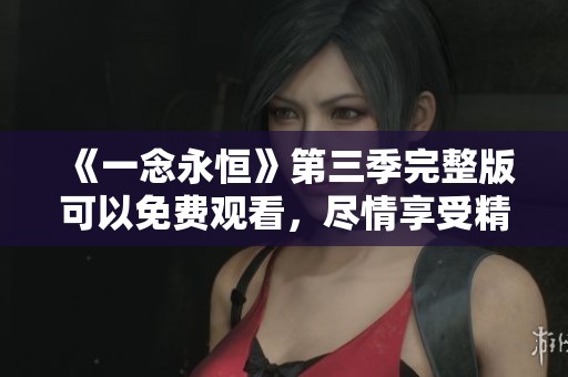 《一念永恒》第三季完整版可以免费观看，尽情享受精彩剧情与角色成长