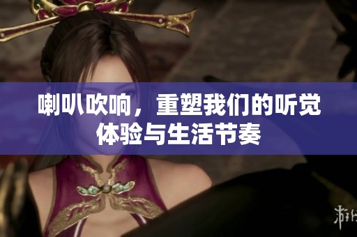 喇叭吹响，重塑我们的听觉体验与生活节奏