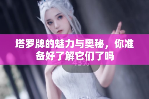 塔罗牌的魅力与奥秘，你准备好了解它们了吗
